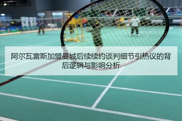 阿尔瓦雷斯加盟曼城后续续约谈判细节引热议的背后逻辑与影响分析