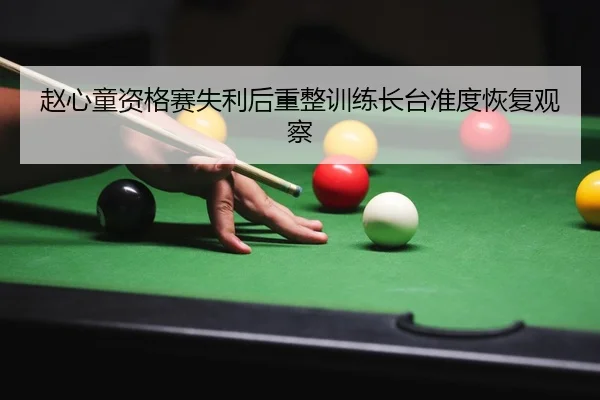 赵心童资格赛失利后重整训练长台准度恢复观察