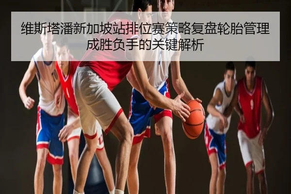 维斯塔潘新加坡站排位赛策略复盘轮胎管理成胜负手的关键解析
