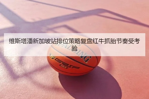 维斯塔潘新加坡站排位策略复盘红牛抓胎节奏受考验