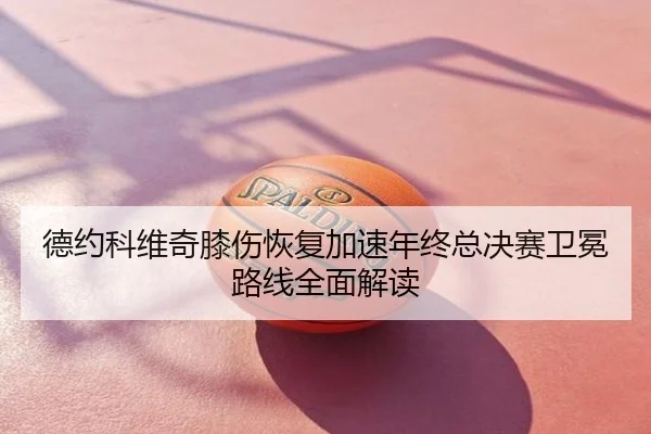 德约科维奇膝伤恢复加速年终总决赛卫冕路线全面解读